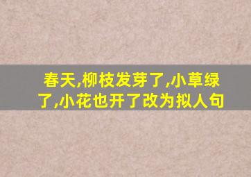 春天,柳枝发芽了,小草绿了,小花也开了改为拟人句