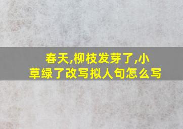 春天,柳枝发芽了,小草绿了改写拟人句怎么写