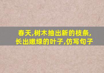 春天,树木抽出新的枝条,长出嫩绿的叶子,仿写句子