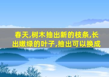 春天,树木抽出新的枝条,长出嫩绿的叶子,抽出可以换成