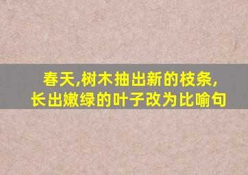 春天,树木抽出新的枝条,长出嫩绿的叶子改为比喻句