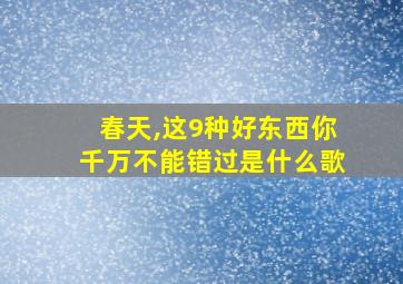 春天,这9种好东西你千万不能错过是什么歌