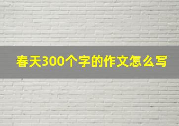 春天300个字的作文怎么写