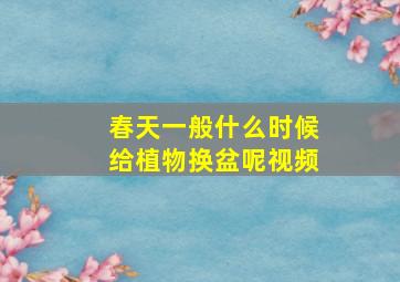 春天一般什么时候给植物换盆呢视频