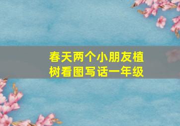 春天两个小朋友植树看图写话一年级