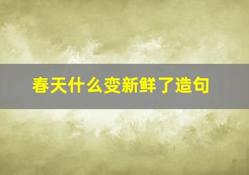 春天什么变新鲜了造句