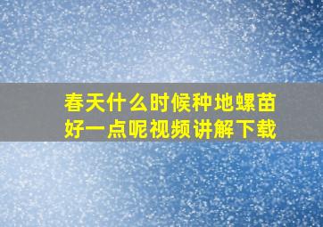 春天什么时候种地螺苗好一点呢视频讲解下载