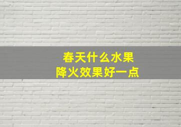 春天什么水果降火效果好一点