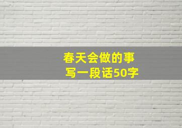 春天会做的事写一段话50字