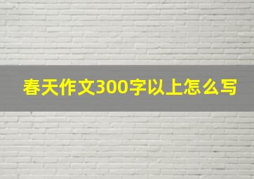 春天作文300字以上怎么写