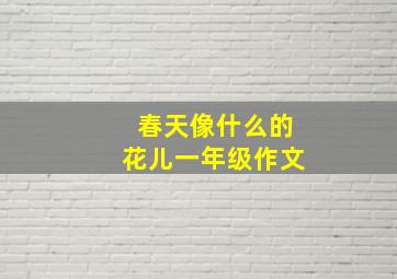 春天像什么的花儿一年级作文