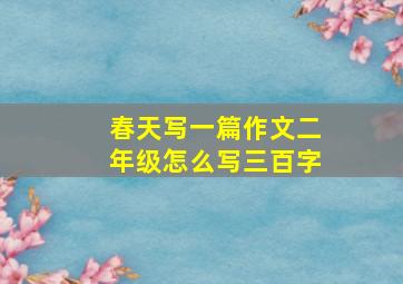 春天写一篇作文二年级怎么写三百字