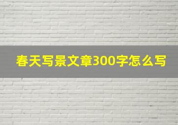 春天写景文章300字怎么写