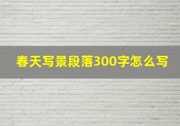 春天写景段落300字怎么写