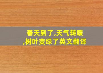 春天到了,天气转暖,树叶变绿了英文翻译