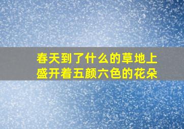 春天到了什么的草地上盛开着五颜六色的花朵