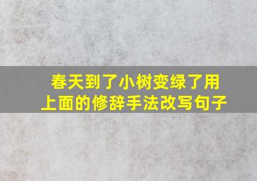 春天到了小树变绿了用上面的修辞手法改写句子