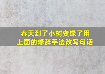 春天到了小树变绿了用上面的修辞手法改写句话