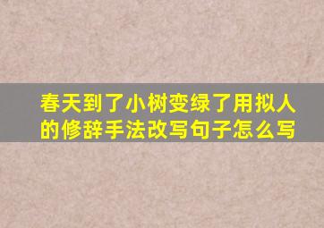 春天到了小树变绿了用拟人的修辞手法改写句子怎么写