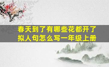 春天到了有哪些花都开了拟人句怎么写一年级上册