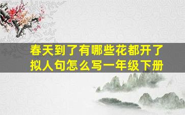 春天到了有哪些花都开了拟人句怎么写一年级下册