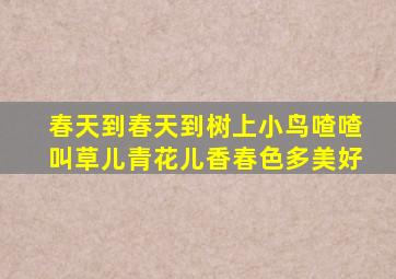 春天到春天到树上小鸟喳喳叫草儿青花儿香春色多美好