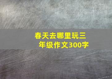 春天去哪里玩三年级作文300字