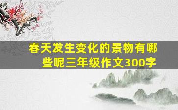 春天发生变化的景物有哪些呢三年级作文300字