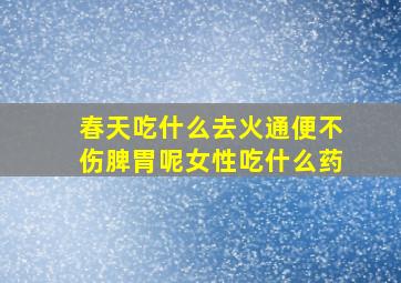 春天吃什么去火通便不伤脾胃呢女性吃什么药