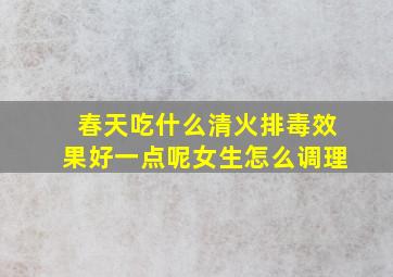 春天吃什么清火排毒效果好一点呢女生怎么调理