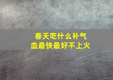 春天吃什么补气血最快最好不上火