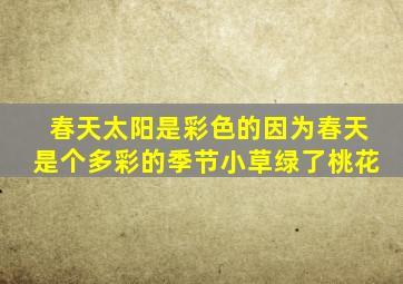 春天太阳是彩色的因为春天是个多彩的季节小草绿了桃花