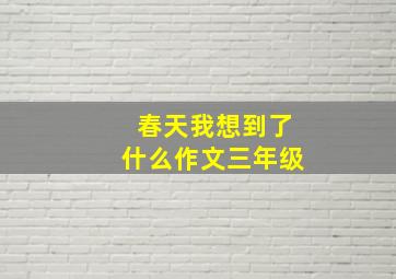 春天我想到了什么作文三年级