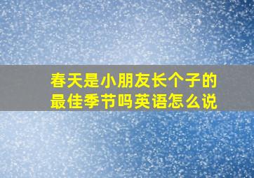 春天是小朋友长个子的最佳季节吗英语怎么说