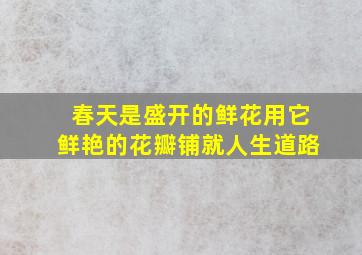 春天是盛开的鲜花用它鲜艳的花瓣铺就人生道路