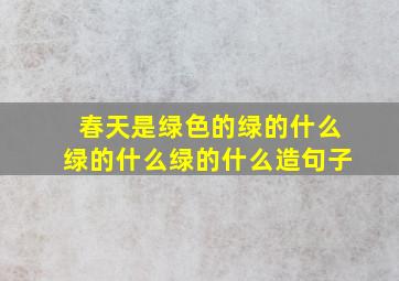 春天是绿色的绿的什么绿的什么绿的什么造句子