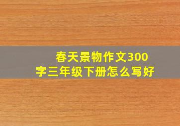 春天景物作文300字三年级下册怎么写好