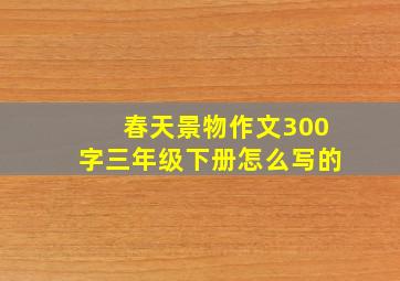 春天景物作文300字三年级下册怎么写的