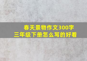 春天景物作文300字三年级下册怎么写的好看