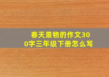 春天景物的作文300字三年级下册怎么写