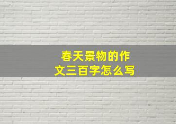 春天景物的作文三百字怎么写