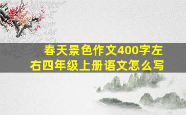 春天景色作文400字左右四年级上册语文怎么写