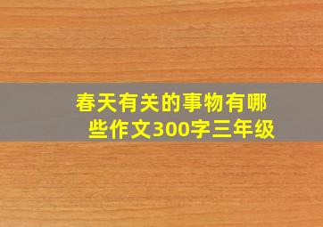 春天有关的事物有哪些作文300字三年级