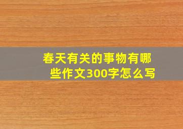 春天有关的事物有哪些作文300字怎么写