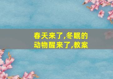 春天来了,冬眠的动物醒来了,教案