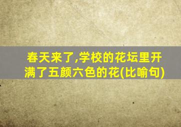 春天来了,学校的花坛里开满了五颜六色的花(比喻句)