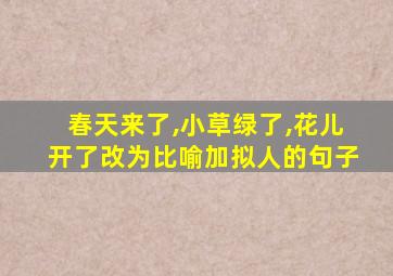 春天来了,小草绿了,花儿开了改为比喻加拟人的句子