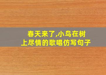 春天来了,小鸟在树上尽情的歌唱仿写句子