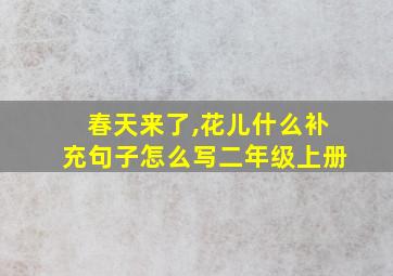 春天来了,花儿什么补充句子怎么写二年级上册