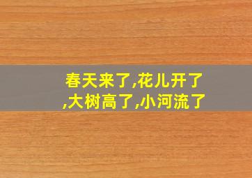 春天来了,花儿开了,大树高了,小河流了